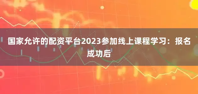 国家允许的配资平台2023参加线上课程学习：报名成功后