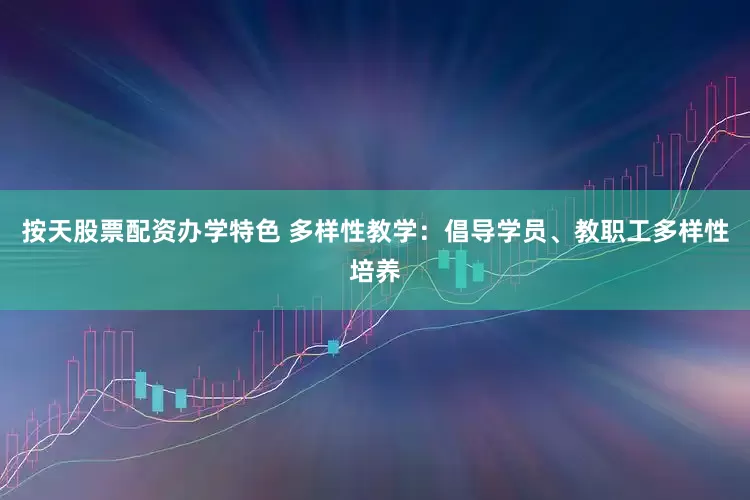 按天股票配资办学特色 多样性教学：倡导学员、教职工多样性培养