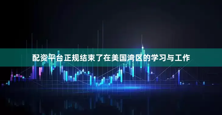 配资平台正规结束了在美国湾区的学习与工作
