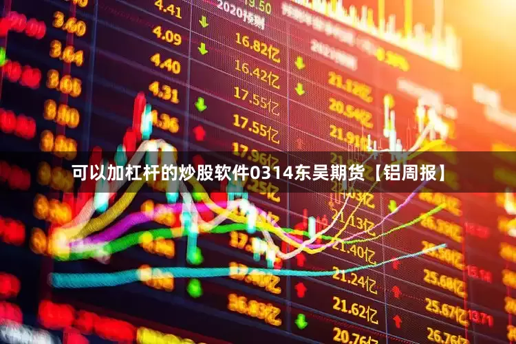 可以加杠杆的炒股软件0314东吴期货【铝周报】