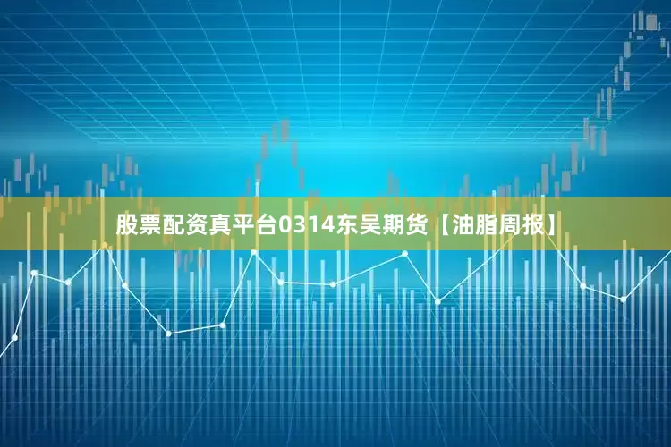 股票配资真平台0314东吴期货【油脂周报】