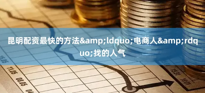 昆明配资最快的方法&ldquo;电商人&rdquo;找的人气