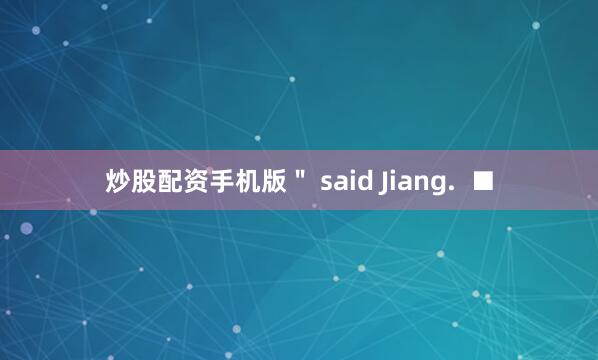炒股配资手机版＂ said Jiang.  ■