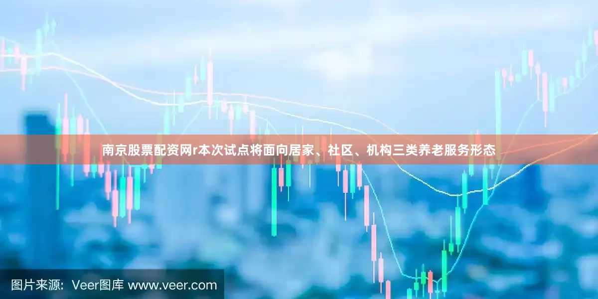 南京股票配资网r本次试点将面向居家、社区、机构三类养老服务形态