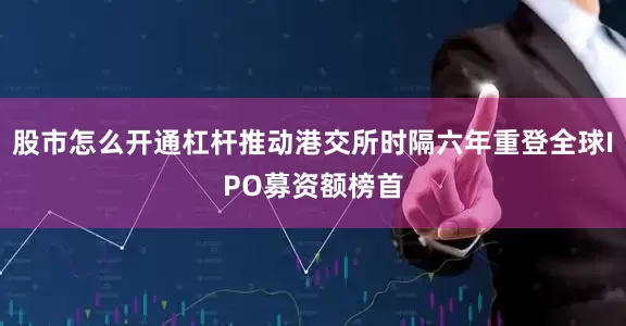 股市怎么开通杠杆推动港交所时隔六年重登全球IPO募资额榜首