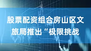 股票配资组合房山区文旅局推出“极限挑战
