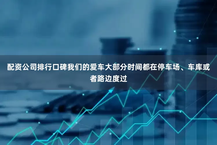 配资公司排行口碑我们的爱车大部分时间都在停车场、车库或者路边度过