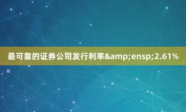 最可靠的证券公司发行利率 2.61%