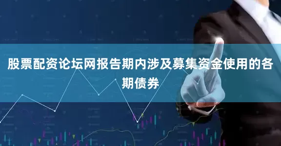 股票配资论坛网报告期内涉及募集资金使用的各期债券