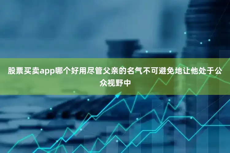 股票买卖app哪个好用尽管父亲的名气不可避免地让他处于公众视野中