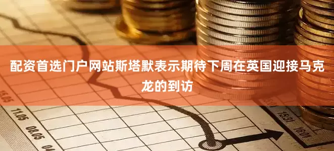 配资首选门户网站斯塔默表示期待下周在英国迎接马克龙的到访