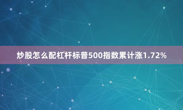 炒股怎么配杠杆标普500指数累计涨1.72%
