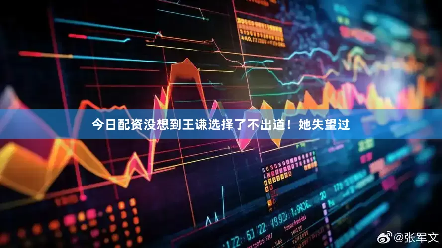 今日配资没想到王谦选择了不出道！她失望过