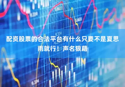 配资股票的合法平台有什么只要不是夏思雨就行！声名狼藉
