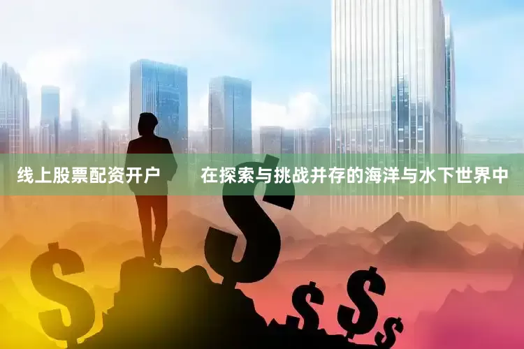 线上股票配资开户        在探索与挑战并存的海洋与水下世界中