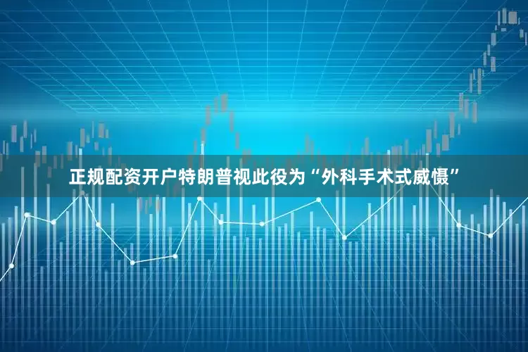 正规配资开户特朗普视此役为“外科手术式威慑”