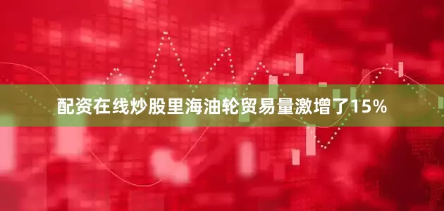 配资在线炒股里海油轮贸易量激增了15%