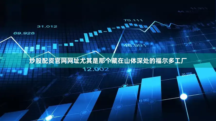 炒股配资官网网址尤其是那个藏在山体深处的福尔多工厂