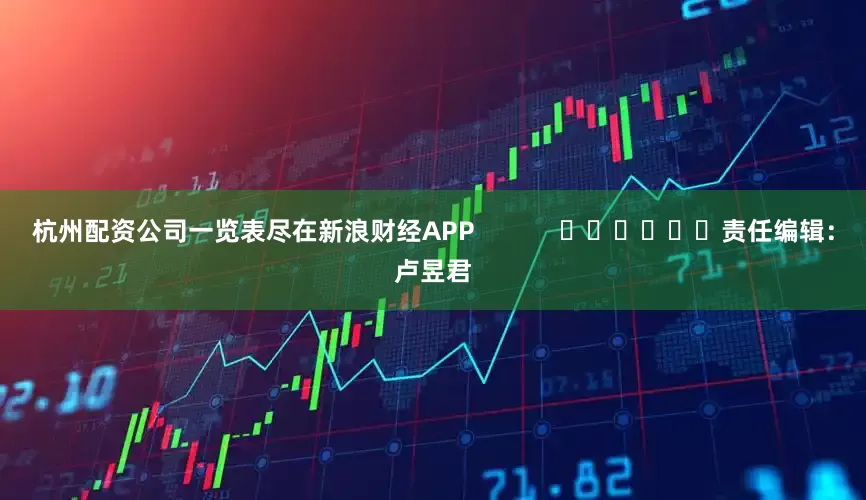 杭州配资公司一览表尽在新浪财经APP            						责任编辑：卢昱君