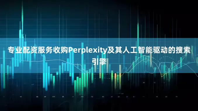 专业配资服务收购Perplexity及其人工智能驱动的搜索引擎
