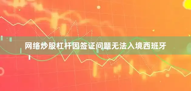 网络炒股杠杆因签证问题无法入境西班牙