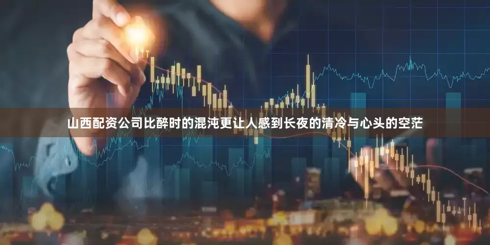 山西配资公司比醉时的混沌更让人感到长夜的清冷与心头的空茫