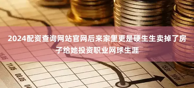 2024配资查询网站官网后来家里更是硬生生卖掉了房子给她投资职业网球生涯