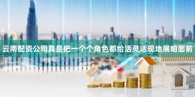 云南配资公司真是把一个个角色都给活灵活现地展咱面前