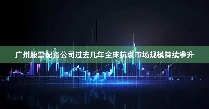 广州股票配资公司过去几年全球抗衰市场规模持续攀升