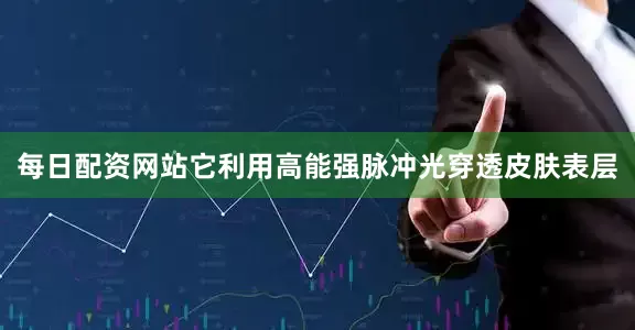 每日配资网站它利用高能强脉冲光穿透皮肤表层