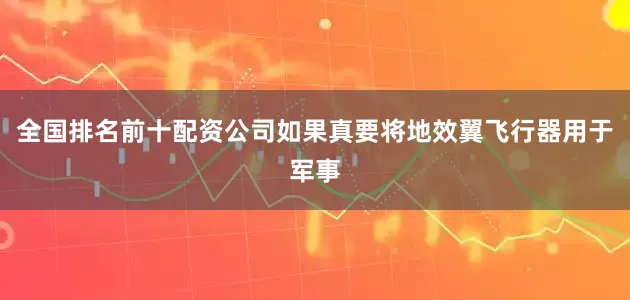 全国排名前十配资公司如果真要将地效翼飞行器用于军事