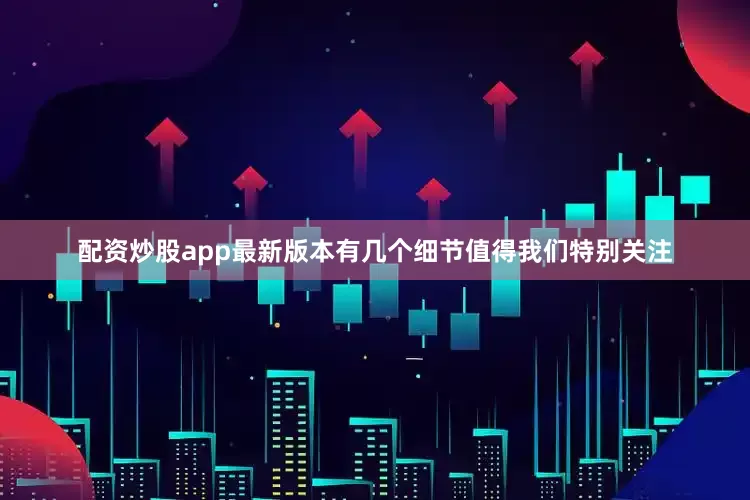 配资炒股app最新版本有几个细节值得我们特别关注