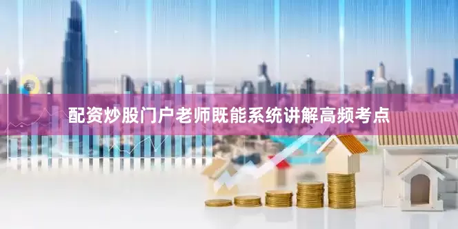 配资炒股门户老师既能系统讲解高频考点