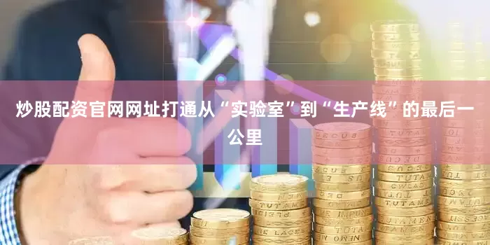 炒股配资官网网址打通从“实验室”到“生产线”的最后一公里