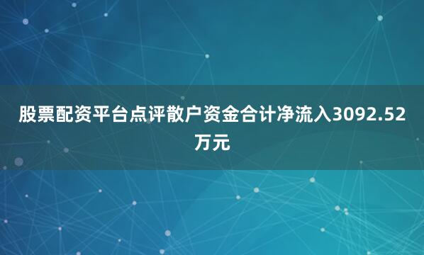 股票配资平台点评散户资金合计净流入3092.52万元