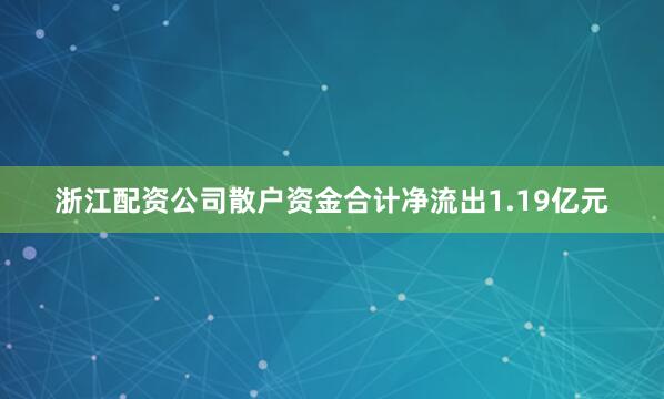 浙江配资公司散户资金合计净流出1.19亿元