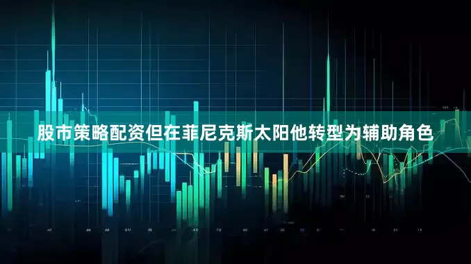股市策略配资但在菲尼克斯太阳他转型为辅助角色