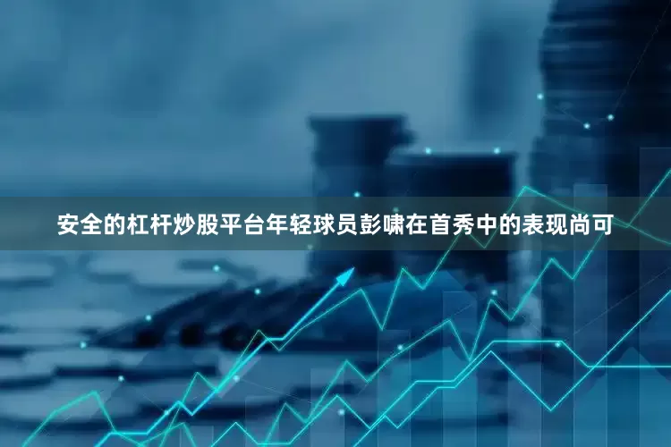 安全的杠杆炒股平台年轻球员彭啸在首秀中的表现尚可