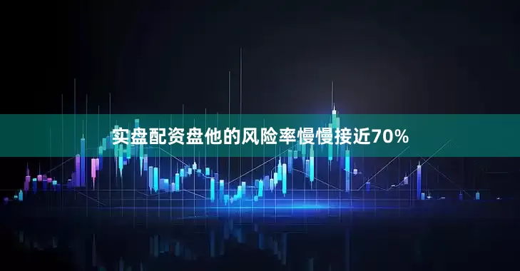 实盘配资盘他的风险率慢慢接近70%