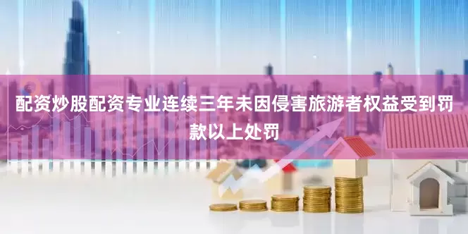 配资炒股配资专业连续三年未因侵害旅游者权益受到罚款以上处罚