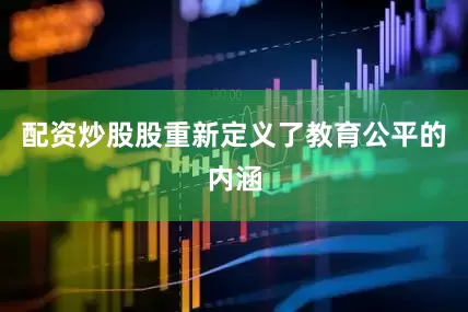 配资炒股股重新定义了教育公平的内涵