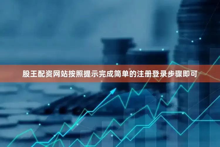 股王配资网站按照提示完成简单的注册登录步骤即可