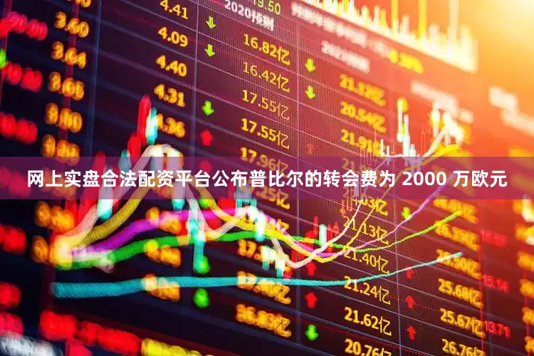 网上实盘合法配资平台公布普比尔的转会费为 2000 万欧元