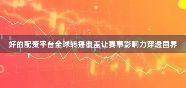 好的配资平台全球转播覆盖让赛事影响力穿透国界