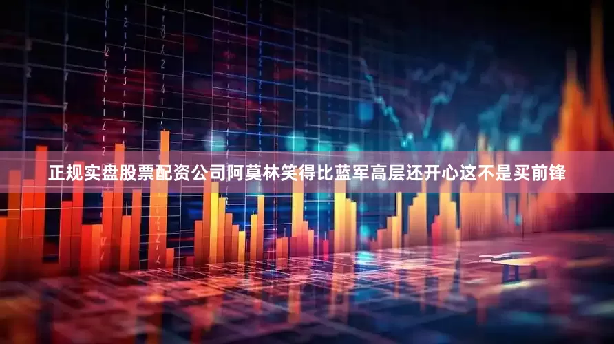 正规实盘股票配资公司阿莫林笑得比蓝军高层还开心这不是买前锋