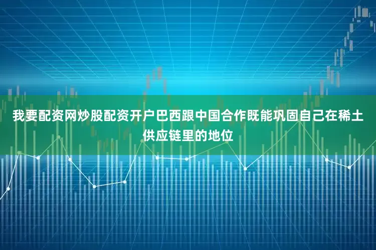 我要配资网炒股配资开户巴西跟中国合作既能巩固自己在稀土供应链里的地位