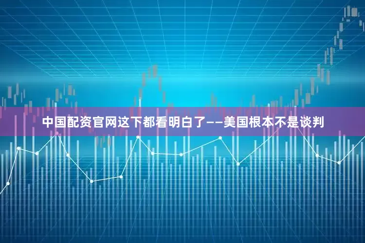 中国配资官网这下都看明白了——美国根本不是谈判