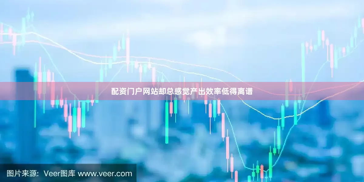 配资门户网站却总感觉产出效率低得离谱