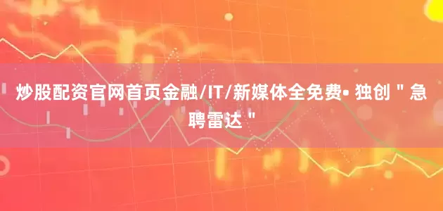 炒股配资官网首页金融/IT/新媒体全免费• 独创＂急聘雷达＂
