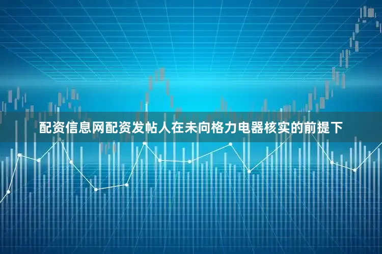 配资信息网配资发帖人在未向格力电器核实的前提下